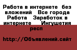Работа в интернете, без вложений - Все города Работа » Заработок в интернете   . Ингушетия респ.